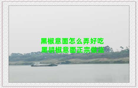 黑椒意面怎么弄好吃 黑胡椒意面正宗做法